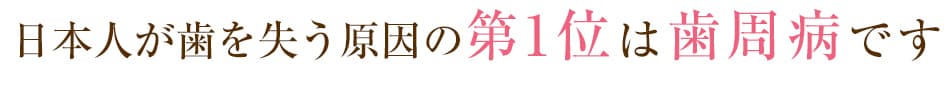 日本人が歯を失う原因の第1位は歯周病です 日本人が歯を失う原因の第1位は歯周病です