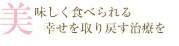 美味しく食べられる幸せを取り戻す治療を