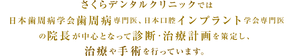 さくらデンタルクリニックでは日本歯周病学会認定歯周病専門医日本口腔インプラント学会専門医の院長が中心となって診断・治療計画を策定し、治療や手術を行っています。 さくらデンタルクリニックでは日本歯周病学会認定歯周病専門医日本口腔インプラント学会専門医の院長が中心となって診断・治療計画を策定し、治療や手術を行っています。